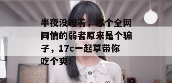 半夜没睡着,那个全网同情的弱者原来是个骗子,17c一起草带你吃个爽!