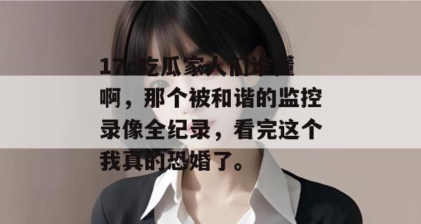 17c吃瓜家人们谁懂啊,那个被和谐的监控录像全纪录,看完这个我真的恐婚了。