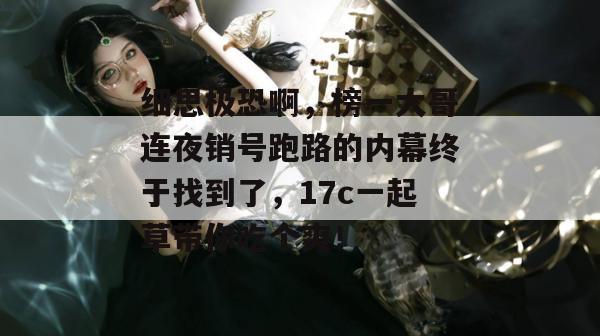 细思极恐啊,榜一大哥连夜销号跑路的内幕终于找到了,17c一起草带你吃个爽!