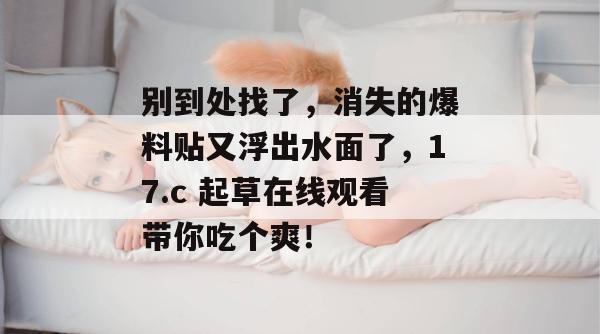 别到处找了,消失的爆料贴又浮出水面了,17.c 起草在线观看带你吃个爽!