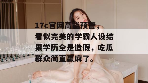 17c官网高能预警,看似完美的学霸人设结果学历全是造假,吃瓜群众简直赢麻了。