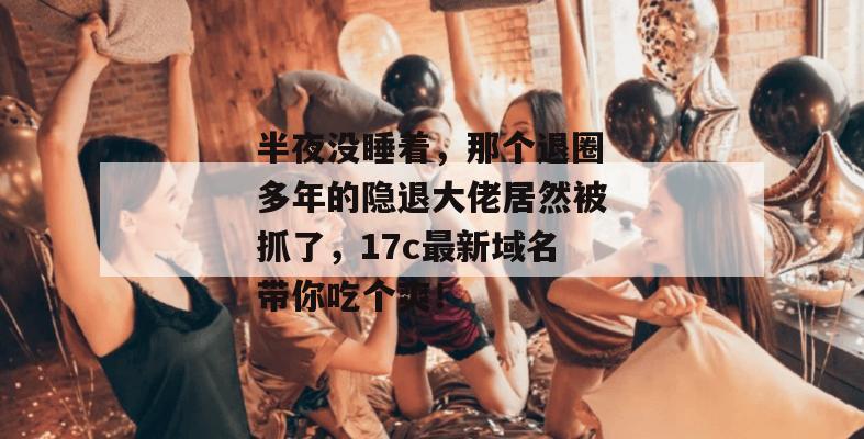 半夜没睡着,那个退圈多年的隐退大佬居然被抓了,17c最新域名带你吃个爽!