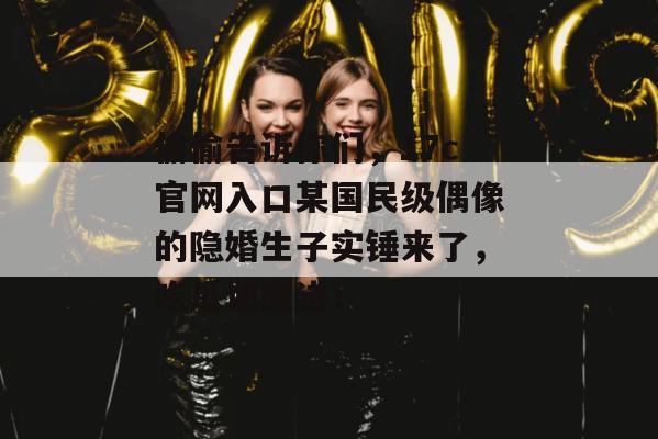 偷偷告诉你们,17c官网入口某国民级偶像的隐婚生子实锤来了,吃瓜速度进!
