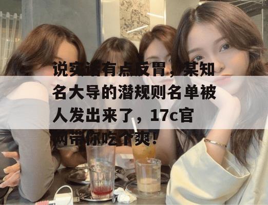 说实话有点反胃,某知名大导的潜规则名单被人发出来了,17c官网带你吃个爽!