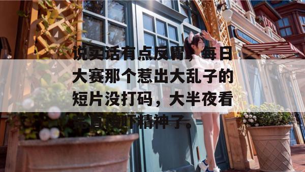 说实话有点反胃,每日大赛那个惹出大乱子的短片没打码,大半夜看完直接吓精神了。