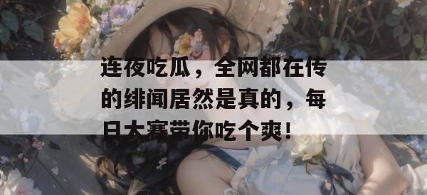 连夜吃瓜,全网都在传的绯闻居然是真的,每日大赛带你吃个爽!