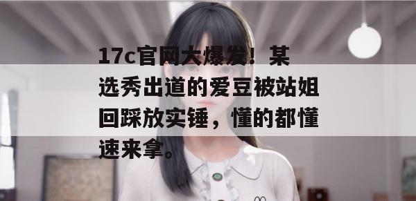 17c官网大爆发!某选秀出道的爱豆被站姐回踩放实锤,懂的都懂速来拿。