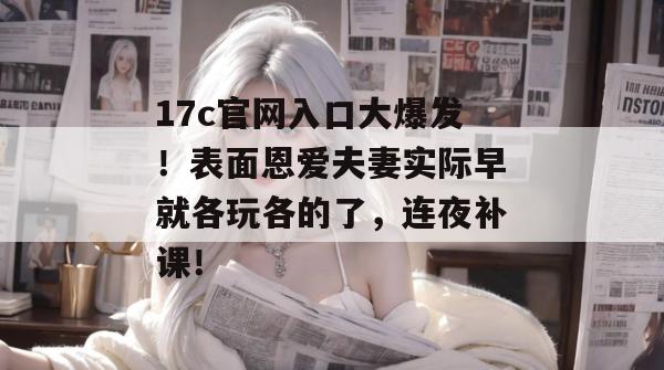 17c官网入口大爆发!表面恩爱夫妻实际早就各玩各的了,连夜补课!