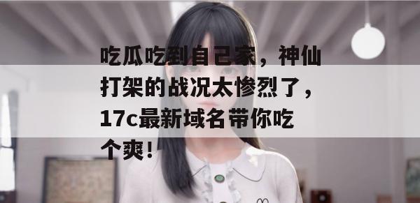 吃瓜吃到自己家,神仙打架的战况太惨烈了,17c最新域名带你吃个爽!