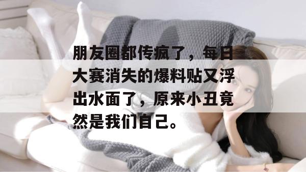 朋友圈都传疯了,每日大赛消失的爆料贴又浮出水面了,原来小丑竟然是我们自己。