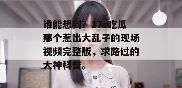 谁能想到?17c吃瓜那个惹出大乱子的现场视频完整版,求路过的大神科普。