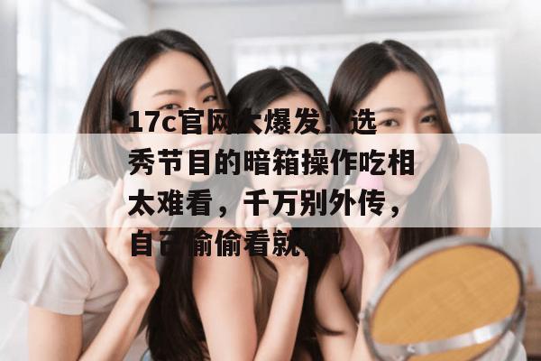 17c官网大爆发!选秀节目的暗箱操作吃相太难看,千万别外传,自己偷偷看就行!