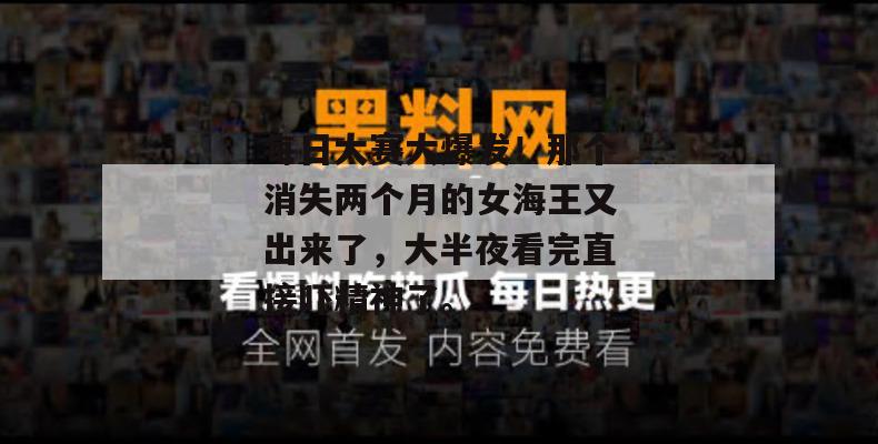 每日大赛大爆发!那个消失两个月的女海王又出来了,大半夜看完直接吓精神了。