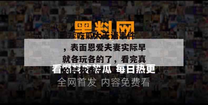 17c吃瓜大无语事件,表面恩爱夫妻实际早就各玩各的了,看完真的气死我了。