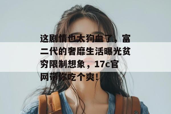 这剧情也太狗血了,富二代的奢靡生活曝光贫穷限制想象,17c官网带你吃个爽!