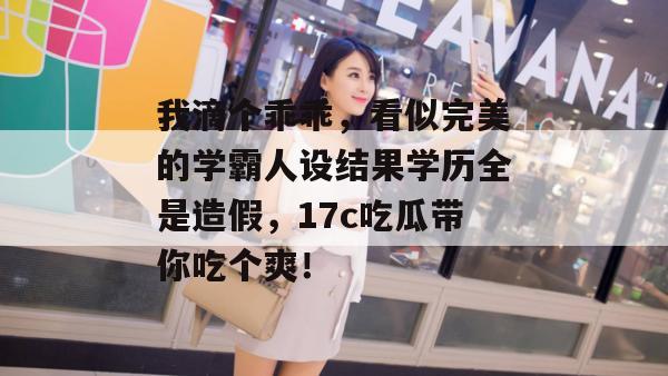 我滴个乖乖,看似完美的学霸人设结果学历全是造假,17c吃瓜带你吃个爽!
