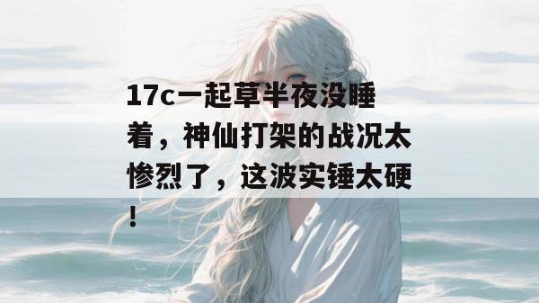 17c一起草半夜没睡着，神仙打架的战况太惨烈了，这波实锤太硬！